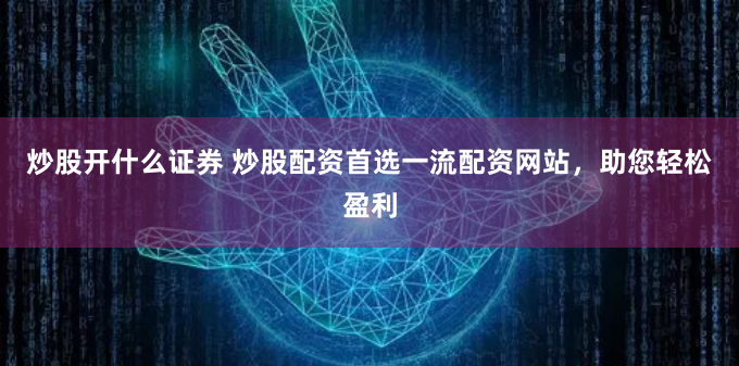 炒股开什么证券 炒股配资首选一流配资网站，助您轻松盈利