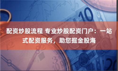 配资炒股流程 专业炒股配资门户：一站式配资服务，助您掘金股海