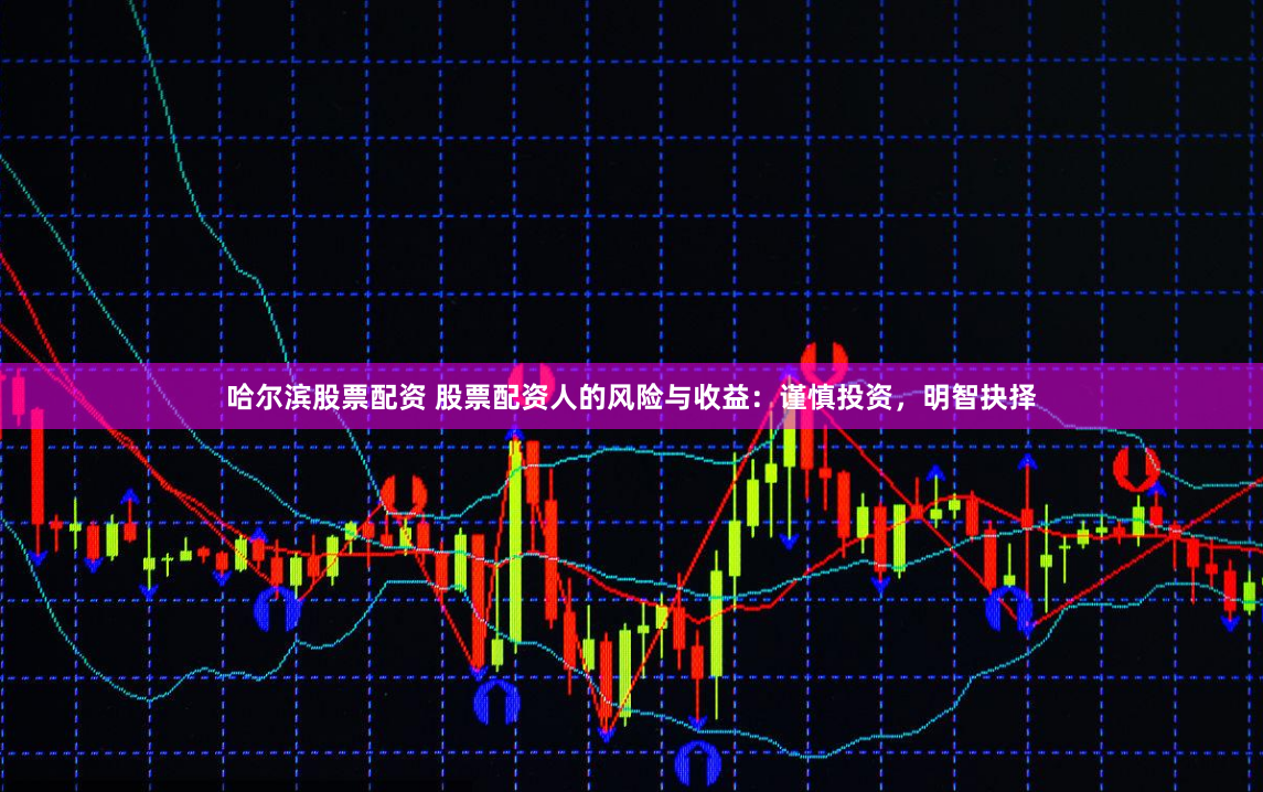 哈尔滨股票配资 股票配资人的风险与收益：谨慎投资，明智抉择