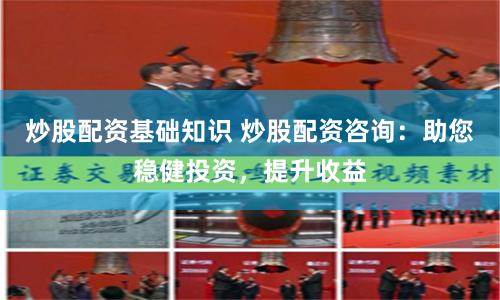 炒股配资基础知识 炒股配资咨询：助您稳健投资，提升收益
