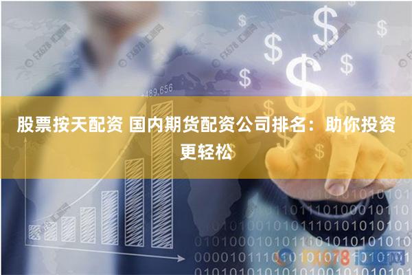 股票按天配资 国内期货配资公司排名：助你投资更轻松